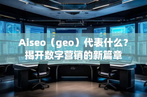 Aiseo（geo）代表什么？揭开数字营销的新篇章