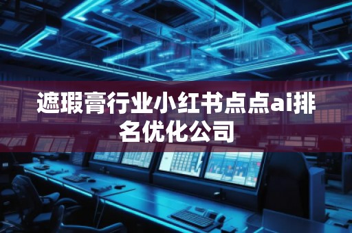遮瑕膏行业小红书点点ai排名优化公司