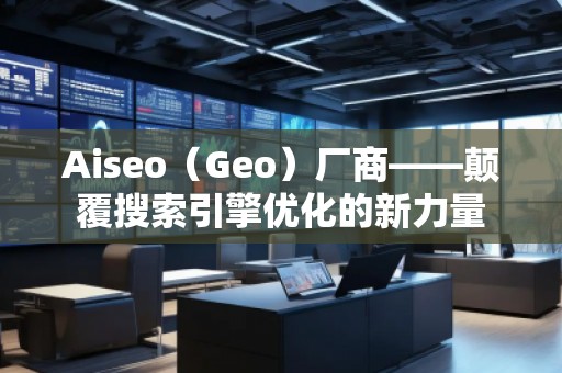 Aiseo（Geo）厂商——颠覆搜索引擎优化的新力量