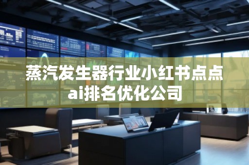 蒸汽发生器行业小红书点点ai排名优化公司