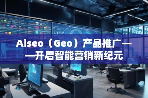 Aiseo（Geo）产品推广——开启智能营销新纪元