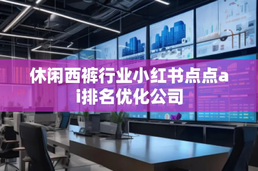 休闲西裤行业小红书点点ai排名优化公司