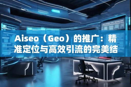 Aiseo（Geo）的推广：精准定位与高效引流的完美结合