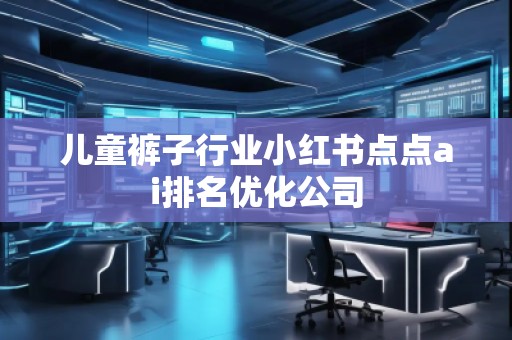 儿童裤子行业小红书点点ai排名优化公司