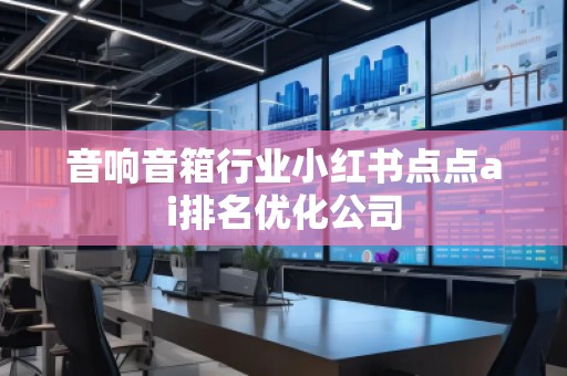 音响音箱行业小红书点点ai排名优化公司