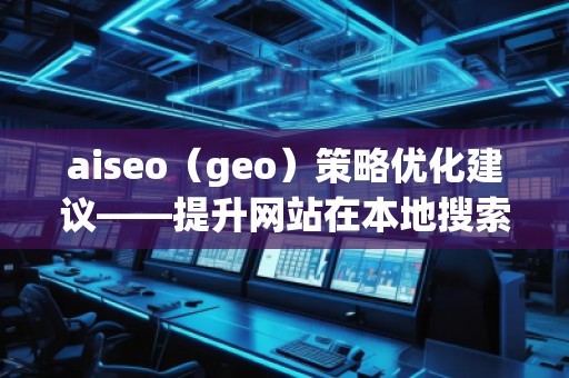 aiseo（geo）策略优化建议——提升网站在本地搜索中的排名