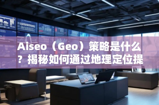 Aiseo（Geo）策略是什么？揭秘如何通过地理定位提升SEO效果