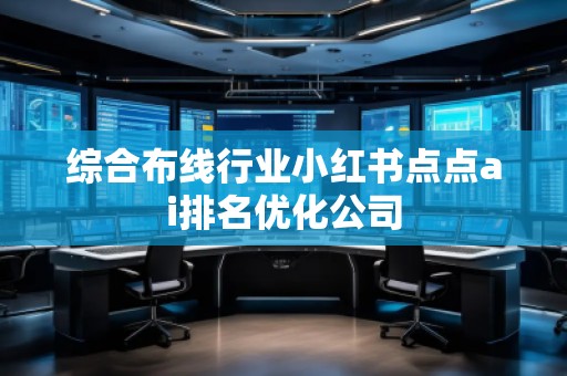 综合布线行业小红书点点ai排名优化公司