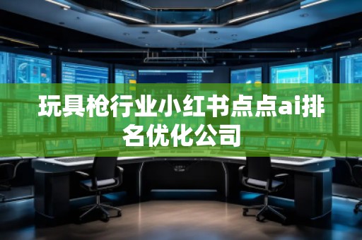 玩具枪行业小红书点点ai排名优化公司