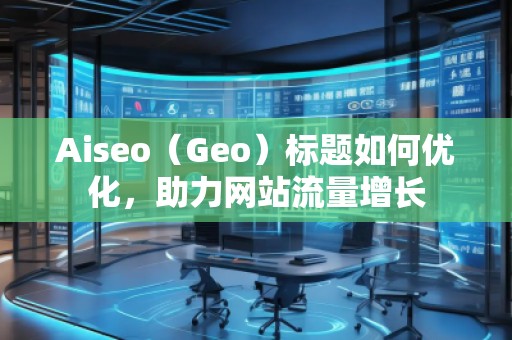 Aiseo（Geo）标题如何优化，助力网站流量增长