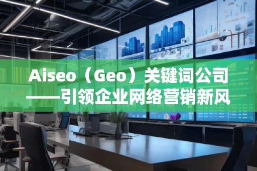 Aiseo（Geo）关键词公司——引领企业网络营销新风潮