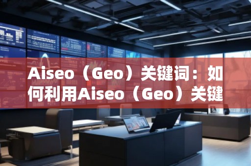 Aiseo（Geo）关键词：如何利用Aiseo（Geo）关键词提升网站SEO排名
