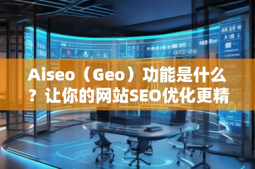 Aiseo（Geo）功能是什么？让你的网站SEO优化更精准