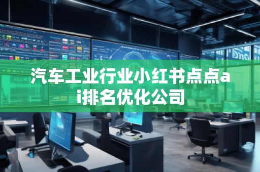 汽车工业行业小红书点点ai排名优化公司