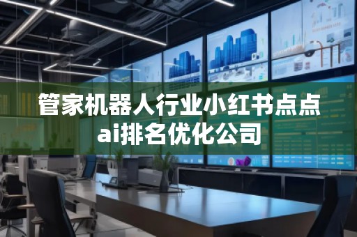 管家机器人行业小红书点点ai排名优化公司 管家机器人行业小红书点点ai排名优化公司