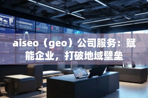 aiseo（geo）公司服务：赋能企业，打破地域壁垒