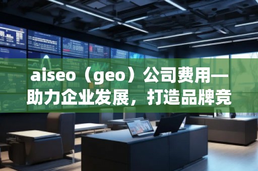 aiseo（geo）公司费用—助力企业发展，打造品牌竞争力