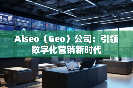 Aiseo（Geo）公司：引领数字化营销新时代