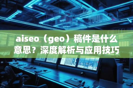 aiseo（geo）稿件是什么意思？深度解析与应用技巧