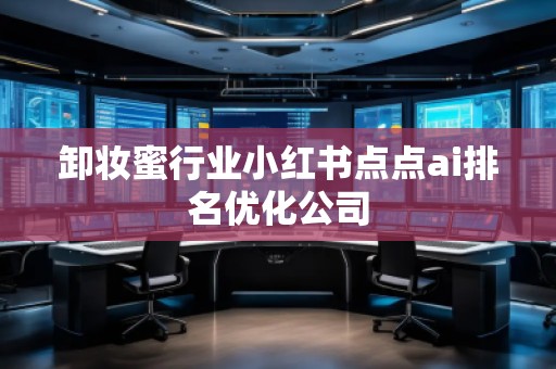 卸妆蜜行业小红书点点ai排名优化公司