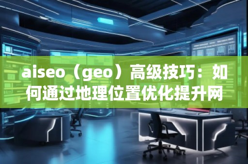 aiseo（geo）高级技巧：如何通过地理位置优化提升网站流量与排名