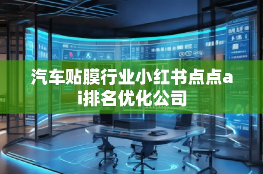 汽车贴膜行业小红书点点ai排名优化公司