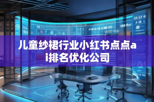 儿童纱裙行业小红书点点ai排名优化公司
