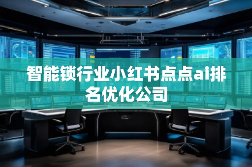 智能锁行业小红书点点ai排名优化公司