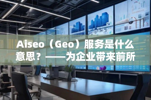 Aiseo（Geo）服务是什么意思？——为企业带来前所未有的营销新机遇
