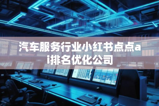 汽车服务行业小红书点点ai排名优化公司