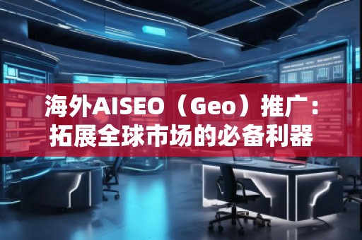 海外AISEO（Geo）推广：拓展全球市场的必备利器