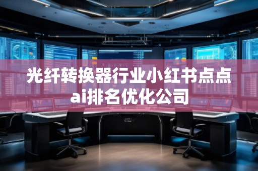 光纤转换器行业小红书点点ai排名优化公司