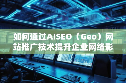 如何通过AISEO（Geo）网站推广技术提升企业网络影响力