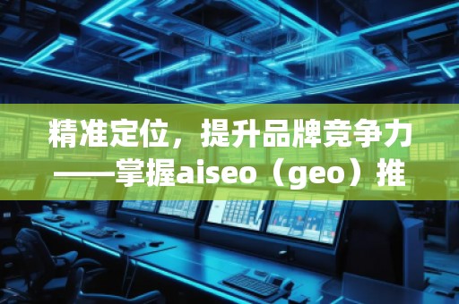 精准定位，提升品牌竞争力——掌握aiseo（geo）推广方法的核心