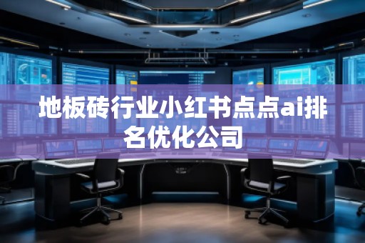 地板砖行业小红书点点ai排名优化公司