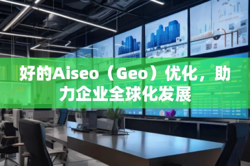 好的Aiseo（Geo）优化，助力企业全球化发展