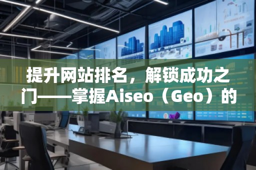 提升网站排名,解锁成功之门——掌握Aiseo(Geo)的关键词策略 提升网站排名,解锁成功之门——掌握Aiseo(Geo)的关键词策略