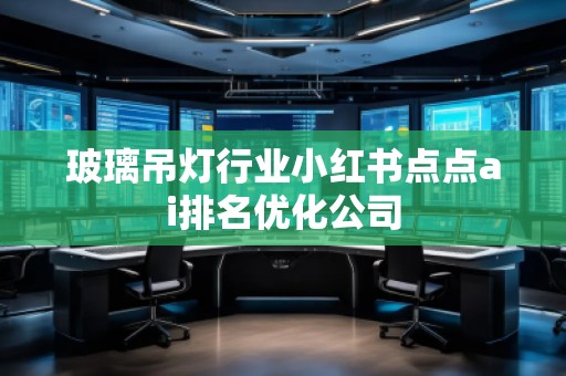 玻璃吊灯行业小红书点点ai排名优化公司
