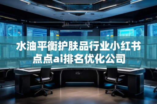 水油平衡护肤品行业小红书点点ai排名优化公司