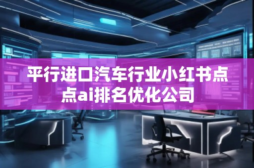 平行进口汽车行业小红书点点ai排名优化公司