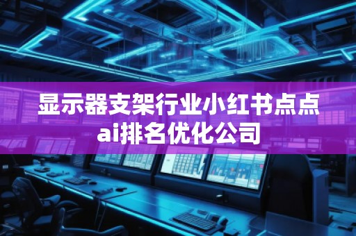 显示器支架行业小红书点点ai排名优化公司