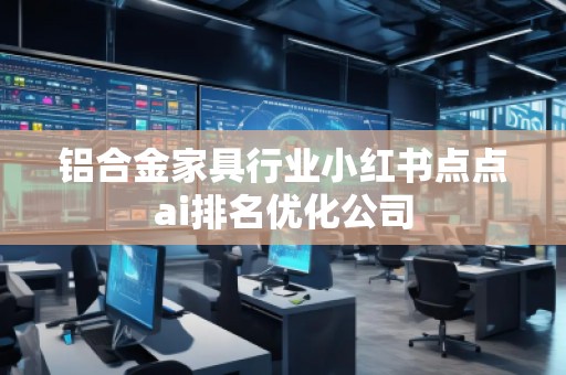 铝合金家具行业小红书点点ai排名优化公司