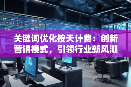 关键词优化按天计费：创新营销模式，引领行业新风潮