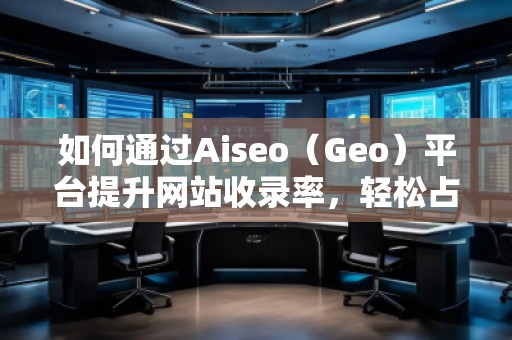如何通过Aiseo（Geo）平台提升网站收录率，轻松占领搜索引擎榜单
