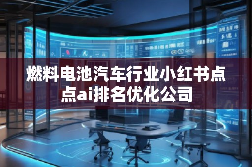 燃料电池汽车行业小红书点点ai排名优化公司