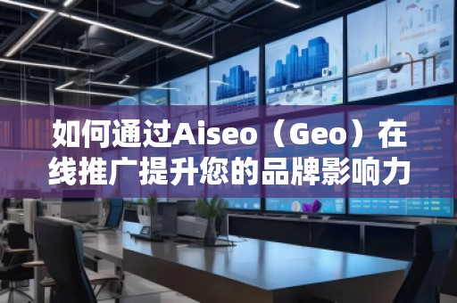 如何通过Aiseo（Geo）在线推广提升您的品牌影响力
