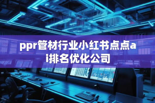 ppr管材行业小红书点点ai排名优化公司