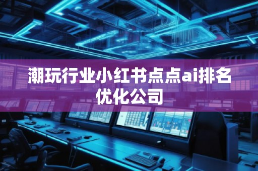 潮玩行业小红书点点ai排名优化公司