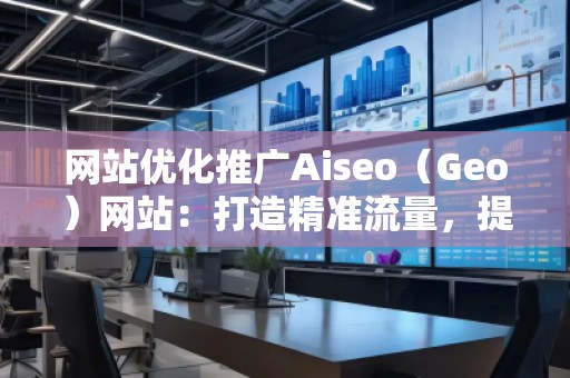 网站优化推广Aiseo（Geo）网站：打造精准流量，提升品牌竞争力