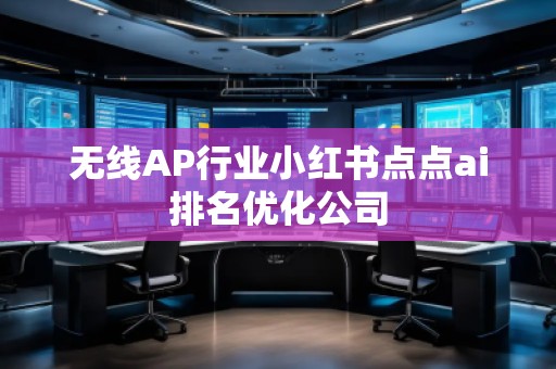 无线AP行业小红书点点ai排名优化公司